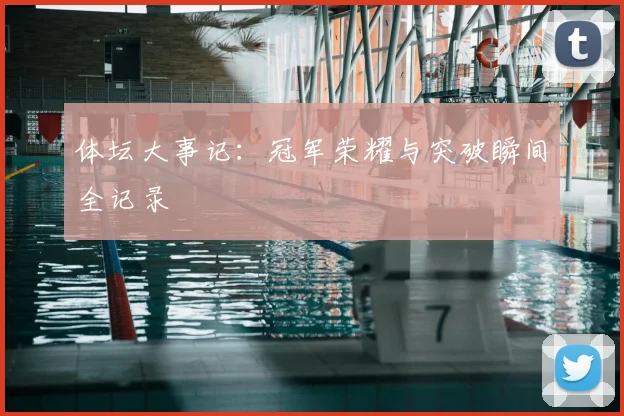 体坛大事记：冠军荣耀与突破瞬间全记录
