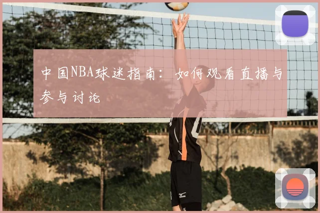 中国NBA球迷指南:如何观看直播与参与讨论