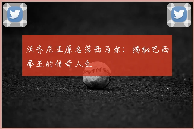 沃齐尼亚原名若西马尔:揭秘巴西拳王的传奇人生