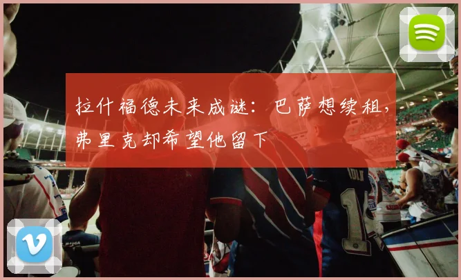拉什福德未来成谜：巴萨想续租，弗里克却希望他留下
