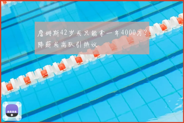 詹姆斯42岁或只能拿一年4000万?降薪或离队引热议