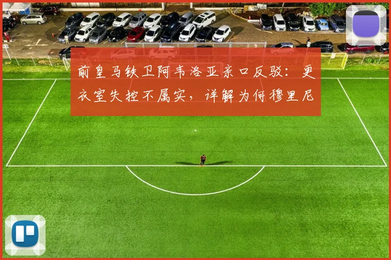 前皇马铁卫阿韦洛亚亲口反驳：更衣室失控不属实，详解为何穆里尼奥是心中最佳