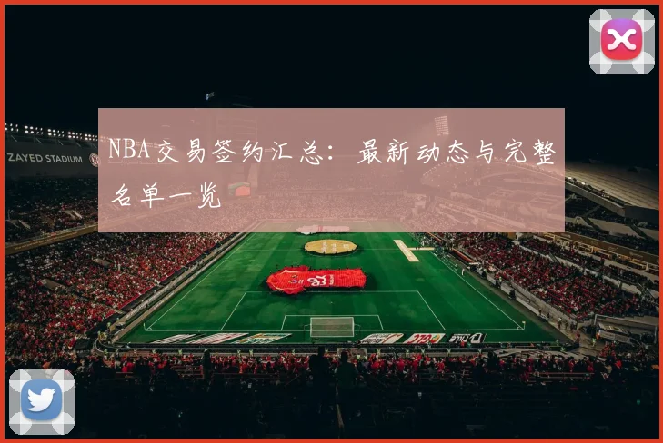 NBA交易签约汇总：最新动态与完整名单一览