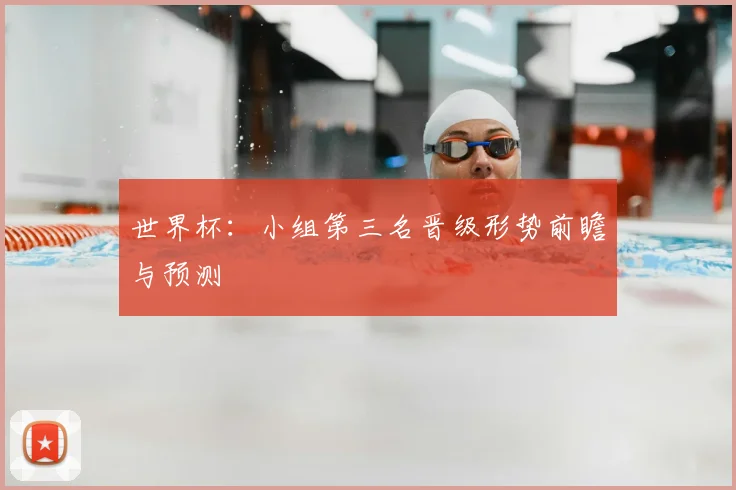 世界杯：小组第三名晋级形势前瞻与预测