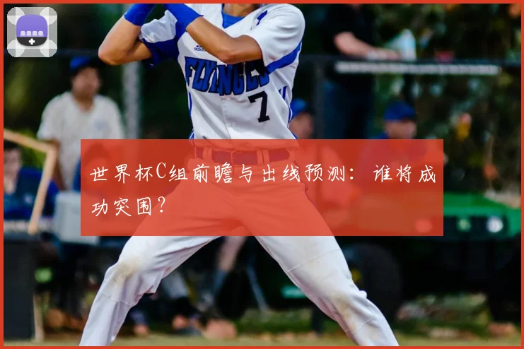 世界杯C组前瞻与出线预测：谁将成功突围？