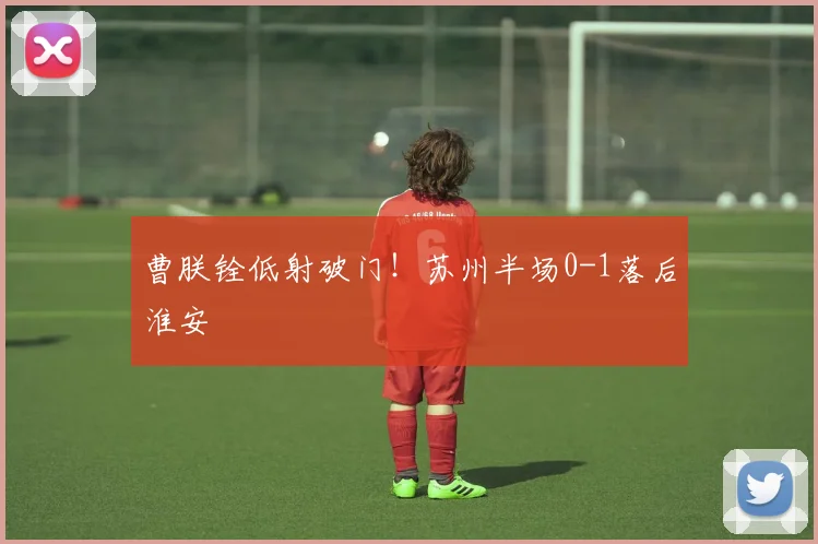 曹朕铨低射破门！苏州半场0-1落后淮安