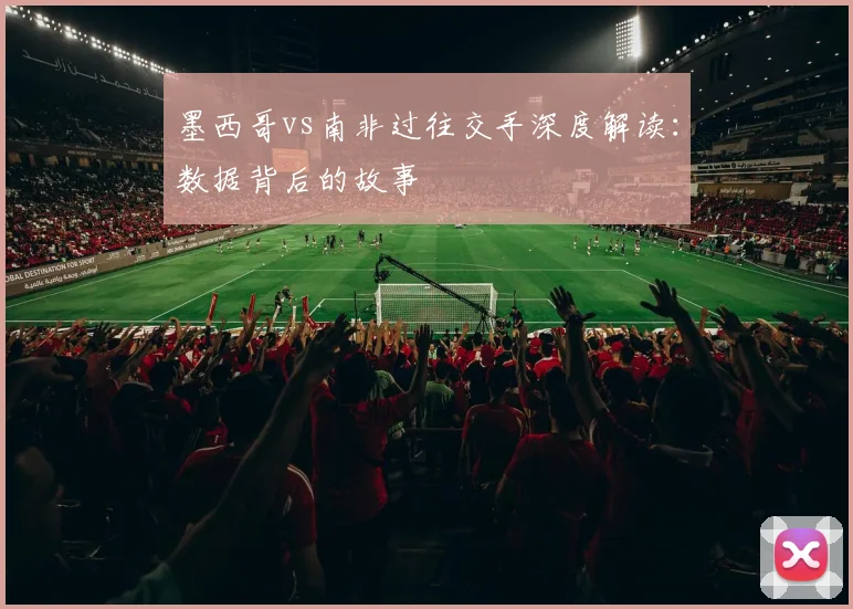 墨西哥vs南非过往交手深度解读:数据背后的故事