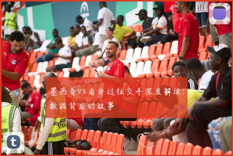 墨西哥vs南非过往交手深度解读:数据背后的故事