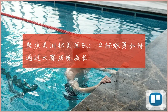 聚焦美洲杯美国队:年轻球员如何通过大赛历练成长