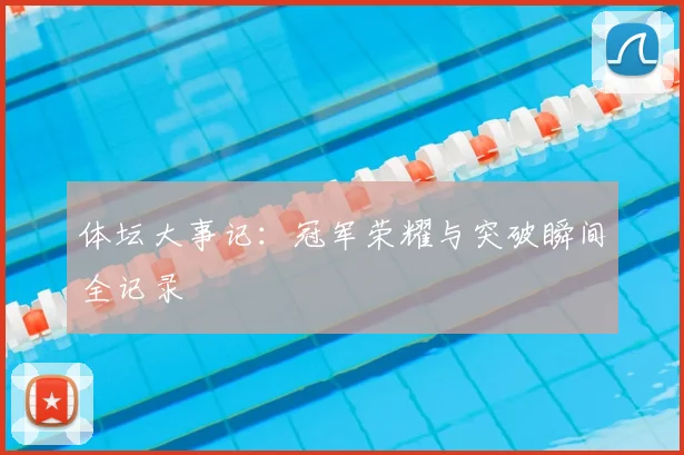 体坛大事记：冠军荣耀与突破瞬间全记录