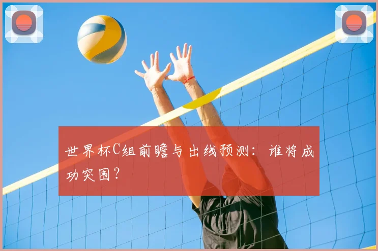 世界杯C组前瞻与出线预测：谁将成功突围？