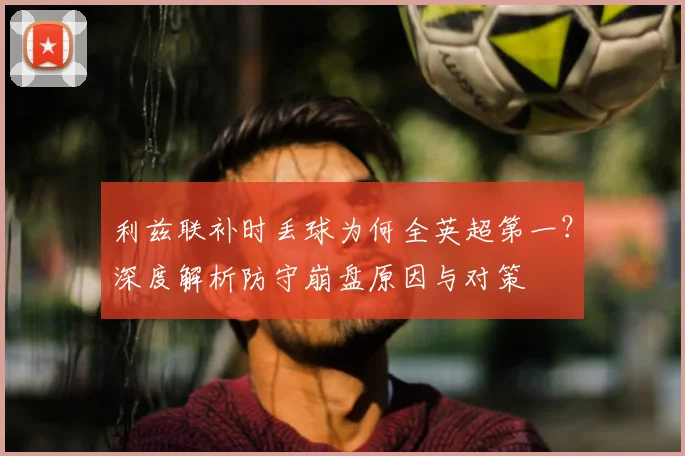 利兹联补时丢球为何全英超第一？深度解析防守崩盘原因与对策