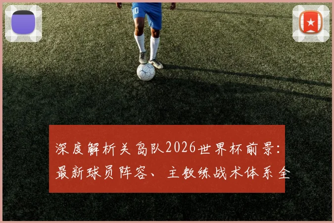 深度解析关岛队2026世界杯前景：最新球员阵容、主教练战术体系全览