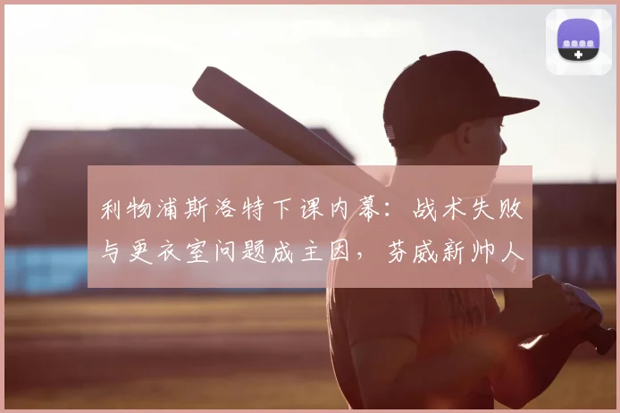 利物浦斯洛特下课内幕：战术失败与更衣室问题成主因，芬威新帅人选引关注