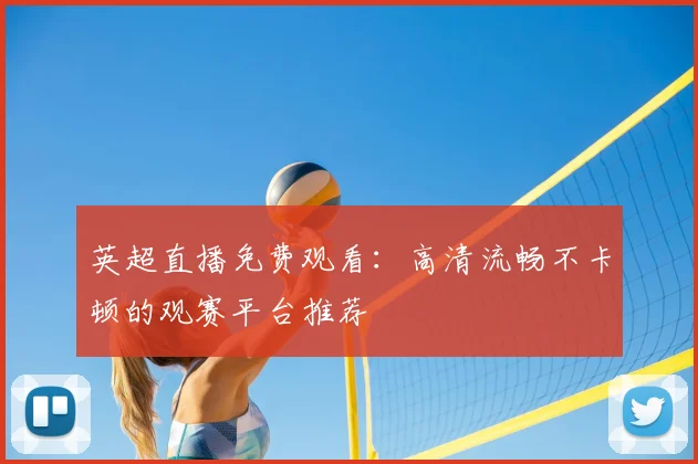英超直播免费观看：高清流畅不卡顿的观赛平台推荐