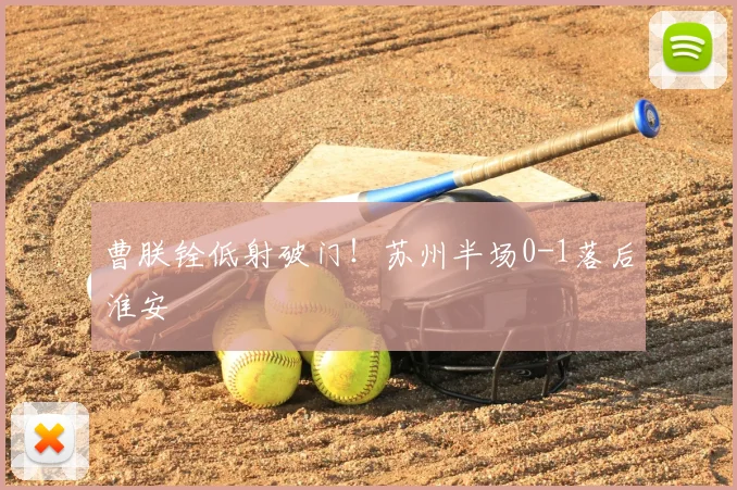 曹朕铨低射破门！苏州半场0-1落后淮安
