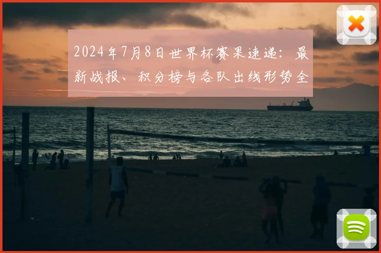 2024年7月8日世界杯赛果速递：最新战报、积分榜与各队出线形势全解析