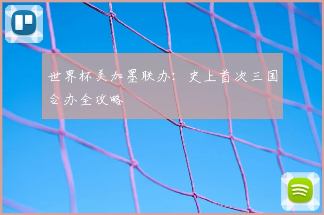世界杯美加墨联办：史上首次三国合办全攻略