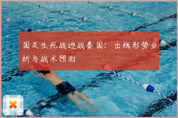 国足生死战迎战泰国:出线形势分析与战术预测