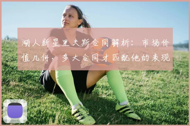 湖人新星里夫斯合同解析：市场价值几何，多大合同才匹配他的表现？