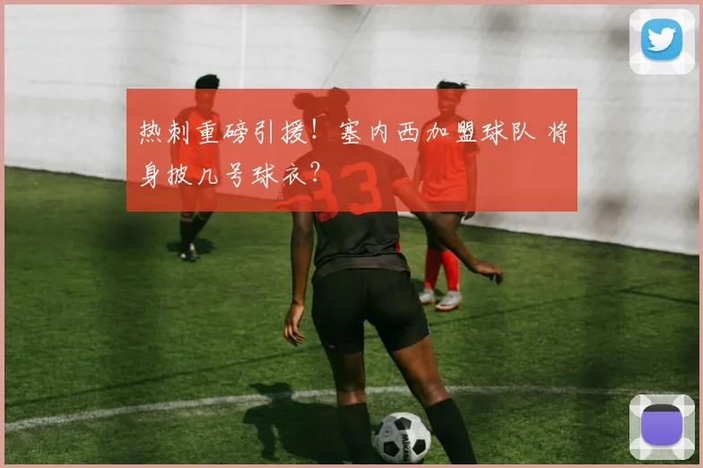 热刺重磅引援!塞内西加盟球队 将身披几号球衣?