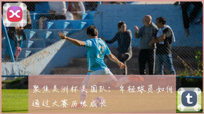 聚焦美洲杯美国队:年轻球员如何通过大赛历练成长