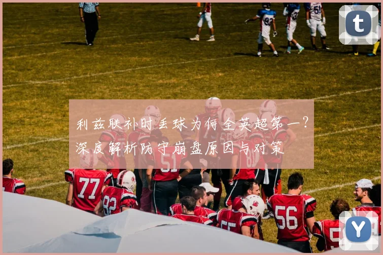 利兹联补时丢球为何全英超第一？深度解析防守崩盘原因与对策