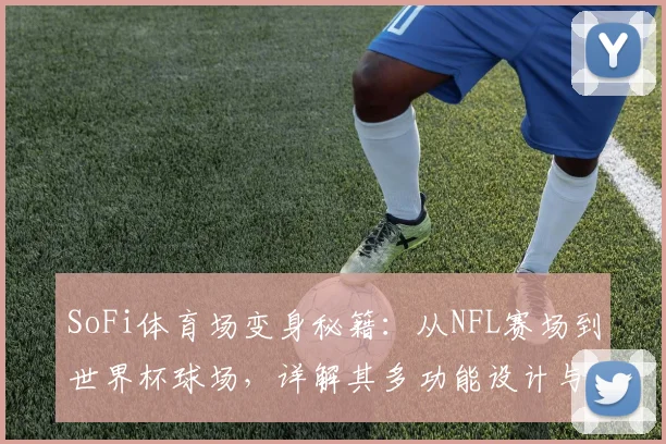 SoFi体育场变身秘籍：从NFL赛场到世界杯球场，详解其多功能设计与改造技术